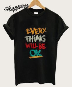 Every Thing Will Be Ok T shirt