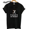 I Tried it at Home T shirt