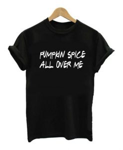 Pumpkin Spice All Over Me T shirt