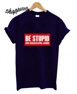 Be Stupid For Successful Living T shirt