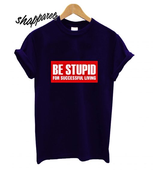 Be Stupid For Successful Living T shirt