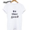 Be the Good T shirt