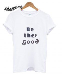 Be the Good T shirt