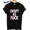 Crispy As Fuck T shirt