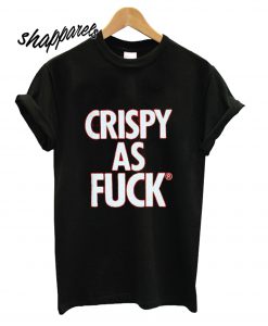 Crispy As Fuck T shirt