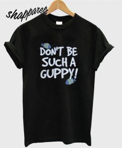 Don’t Be Such A Guppy T Shirt