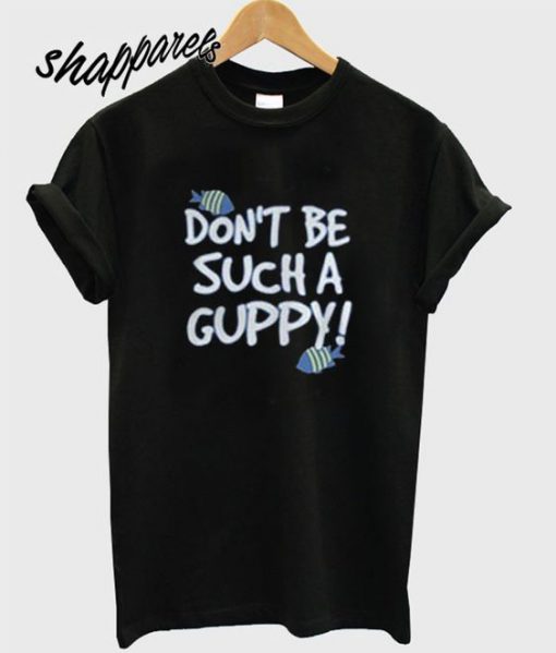 Don’t Be Such A Guppy T Shirt