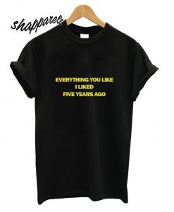 Everything You Liked I Liked Five Years Ago T shirt