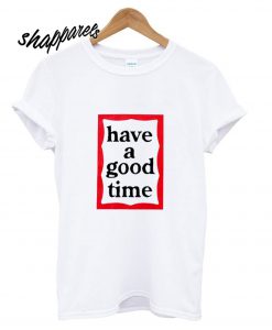 Have A Good Time T shirt