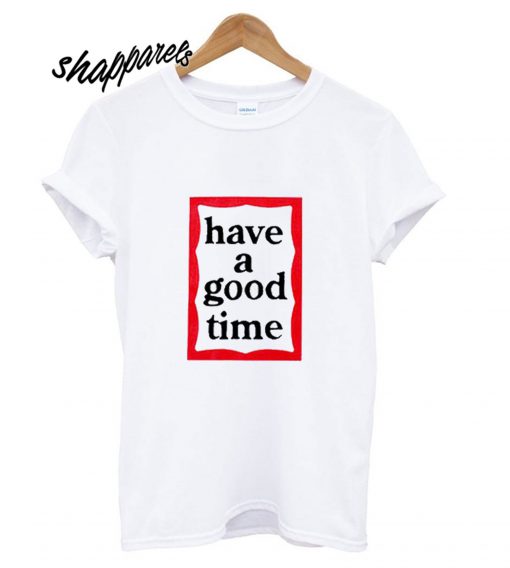 Have A Good Time T shirt
