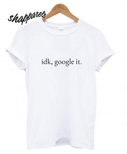 Idk Google It T shirt