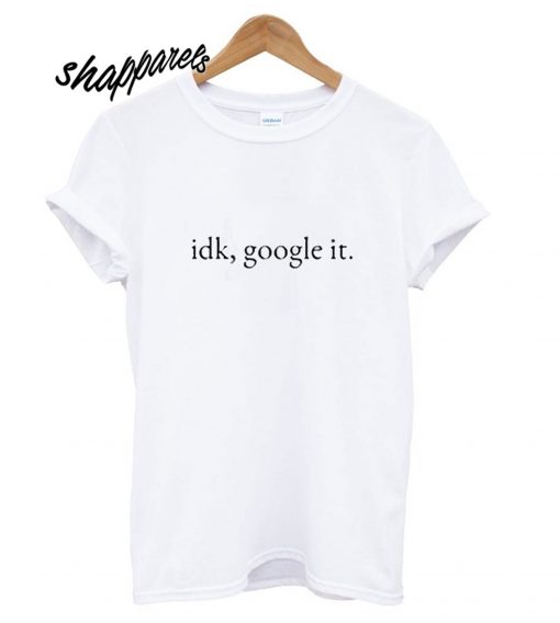 Idk Google It T shirt