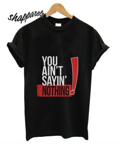 You Aint Sayin Nothing T Shirt