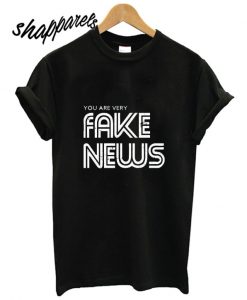 You Are Very Fake News T shirt