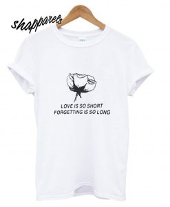 love is so short forgetting is so long t shirt