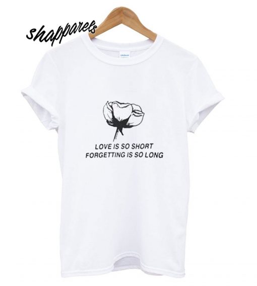 love is so short forgetting is so long t shirt