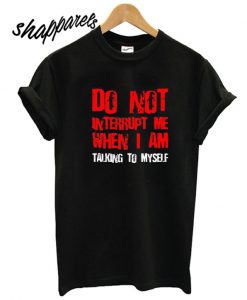 Do Not Interrupt Me When I Am Talking To Myself T shirt