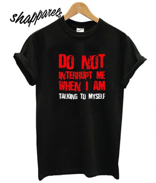 Do Not Interrupt Me When I Am Talking To Myself T shirt