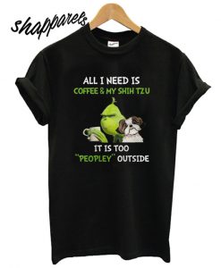 Grinch all I need is coffee and my shih tzu it is too peopley outside T shirt