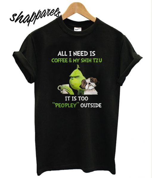 Grinch all I need is coffee and my shih tzu it is too peopley outside T shirt