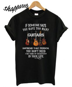 If Someone Says You Have Too Many Guitars T shirt