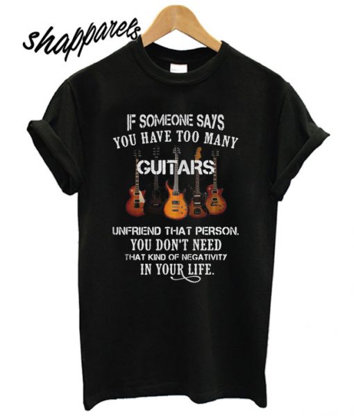 If Someone Says You Have Too Many Guitars T shirt