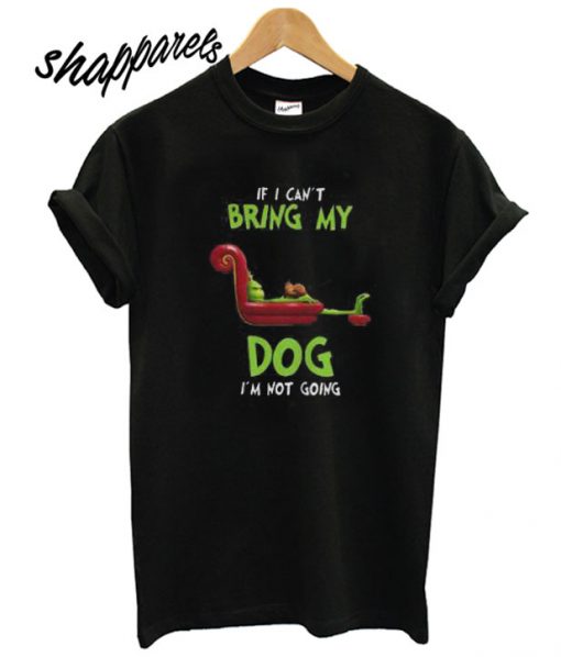 The Grinch if I can’t bring my dog I’m not going T shirt