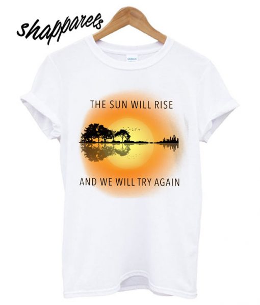 The Sun Will Rise And We Will Try Again T shirt