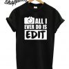 All I Ever Do Is Edit T shirt