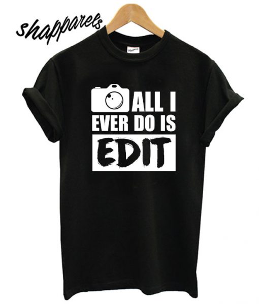 All I Ever Do Is Edit T shirt