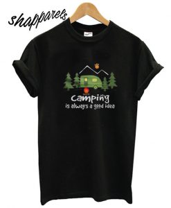 Camping Is Always A Good Idea T shirt