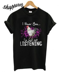 Chicken I hear you Im just not listening T shirt