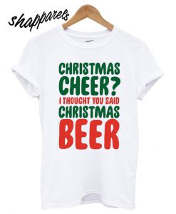 Christmas Cheer I Thought You Said Christmas Beer T shirt