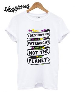 Destroy The Patriarchy Not The Planet T shirt