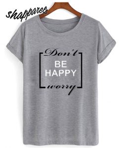 Don’t be happy worry T shirt