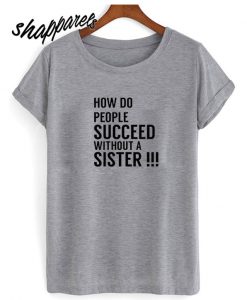 How Do People Succeed Without A Sister T shirt