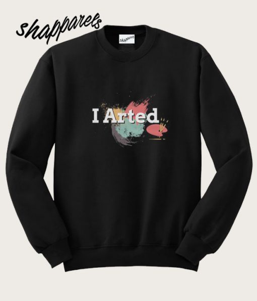 I Arted Artist Joke Artistic Painting Sweatshirt