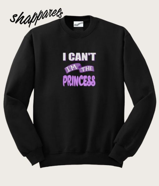 I Can't I'm Princess Sweatshirt