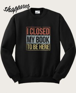 I Closed My Book To Be Here Sweatshirt