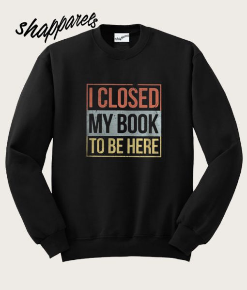 I Closed My Book To Be Here Sweatshirt