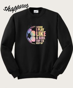 I Know I Play Like A Girl Try To Keep Up Sweatshirt