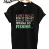 I just really I really wanna go fishing T shirt