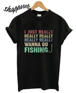 I just really I really wanna go fishing T shirt