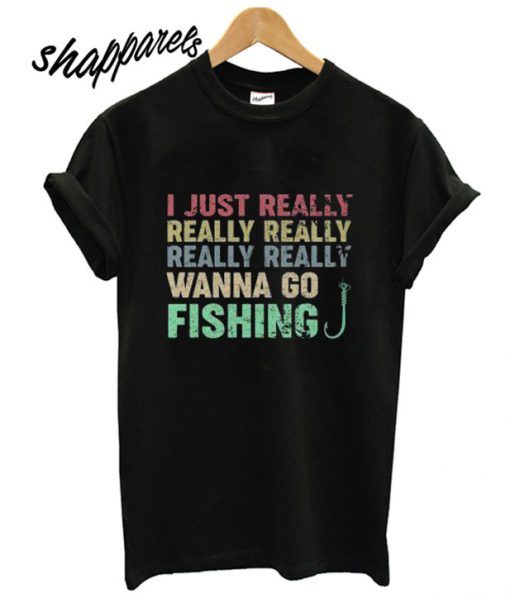 I just really I really wanna go fishing T shirt