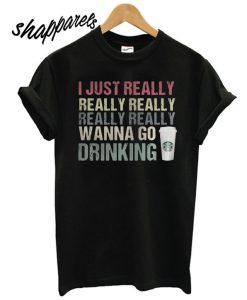 I just really really really really really wanna go drinking Starbucks T shirt