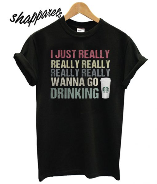 I just really really really really really wanna go drinking Starbucks T shirt