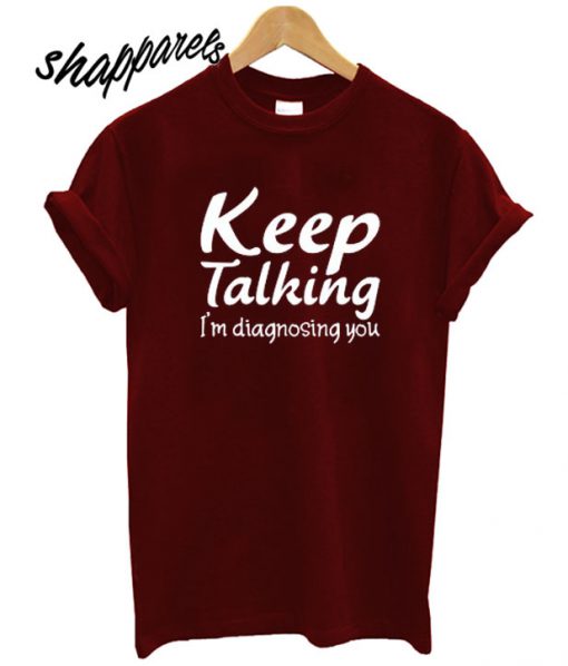 Keep Talking I’m Diagnosing You T shirt