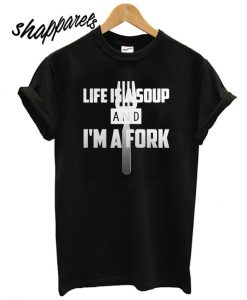 Life Is A Soup and Im A Fork T shirt