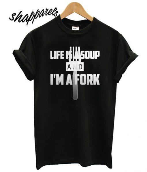 Life Is A Soup and Im A Fork T shirt