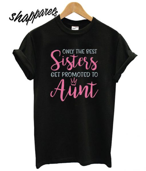 Only The Best Sisters Get Promoted To Aunt T shirt